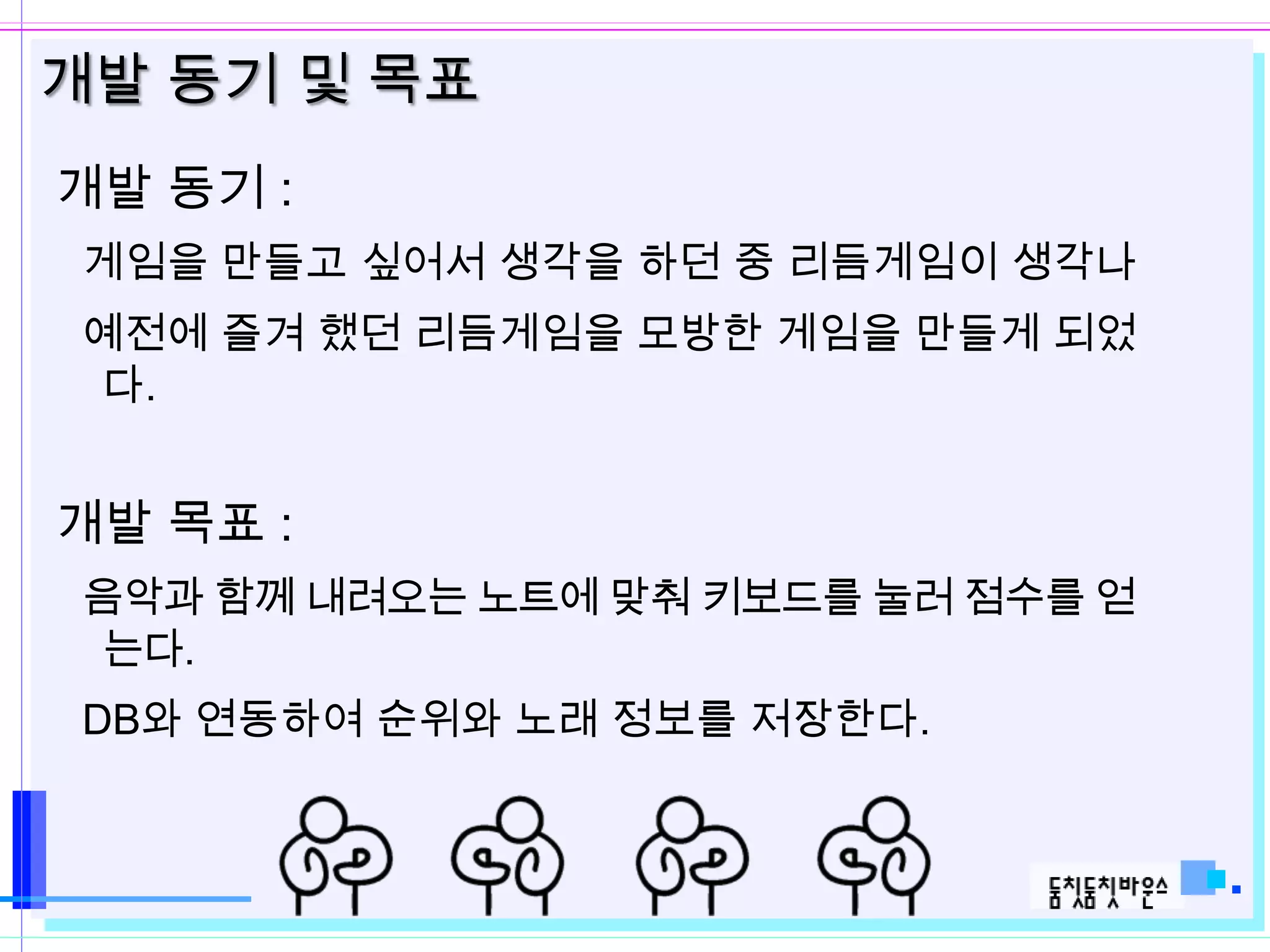 개발 동기 및 목표
개발 동기 :
 게임을 만들고 싶어서 생각을 하던 중 리듬게임이 생각나
 예전에 즐겨 했던 리듬게임을 모방한 게임을 만들게 되었
 다.


개발 목표 :
 음악과 함께 내려오는 노트에 맞춰 키보드를 눌러 점수를 얻
  는다.
 DB와 연동하여 순위와 노래 정보를 저장한다.
 