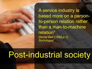 A service industry is
        based more on a person-
        to-person relation rather
        than a man-to-machine
        relation”
        Denial Bell (1969,p.1)
        Sociologist




Post-industrial society
                                 10
 