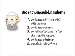 ปัจจัยความพึงพอใจใȨารสื่อสาร
   1. การสื่ อสารจากผู้บังคับบัญชาไปยัง
      ผู้ใต้ บังคับบัญชา
   2. การสื่ อสารจากบนลงล่ าง
   3. การรั บรู้ ของผู้บังคับบัญชาในเรื่ องการ
      สื่ อสารกับผู้ใต้ บังคับบัญชา
   4. การสื่ อสารจากล่ างขึนบน้
   5. ความเชื่ อมันในข้ อมูลข่ าวสาร
                   ่
 