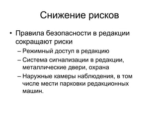Снижение рисков
• Правила безопасности в редакции
  сокращают риски
  – Режимный доступ в редакцию
  – Система сигнализации в редакции,
    металлические двери, охрана
  – Наружные камеры наблюдения, в том
    числе мести парковки редакционных
    машин.
 