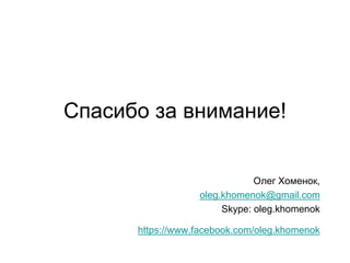 Спасибо за внимание!


                              Олег Хоменок,
                  oleg.khomenok@gmail.com
                       Skype: oleg.khomenok

      https://www.facebook.com/oleg.khomenok
 