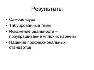 Результаты
• Самоцензура
• Табуированные темы
• Искажение реальности –
  приукрашивание «плохих парней»
• Падение профессиональных
  стандартов
 