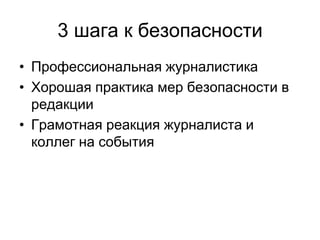 3 шага к безопасности
• Профессиональная журналистика
• Хорошая практика мер безопасности в
  редакции
• Грамотная реакция журналиста и
  коллег на события
 