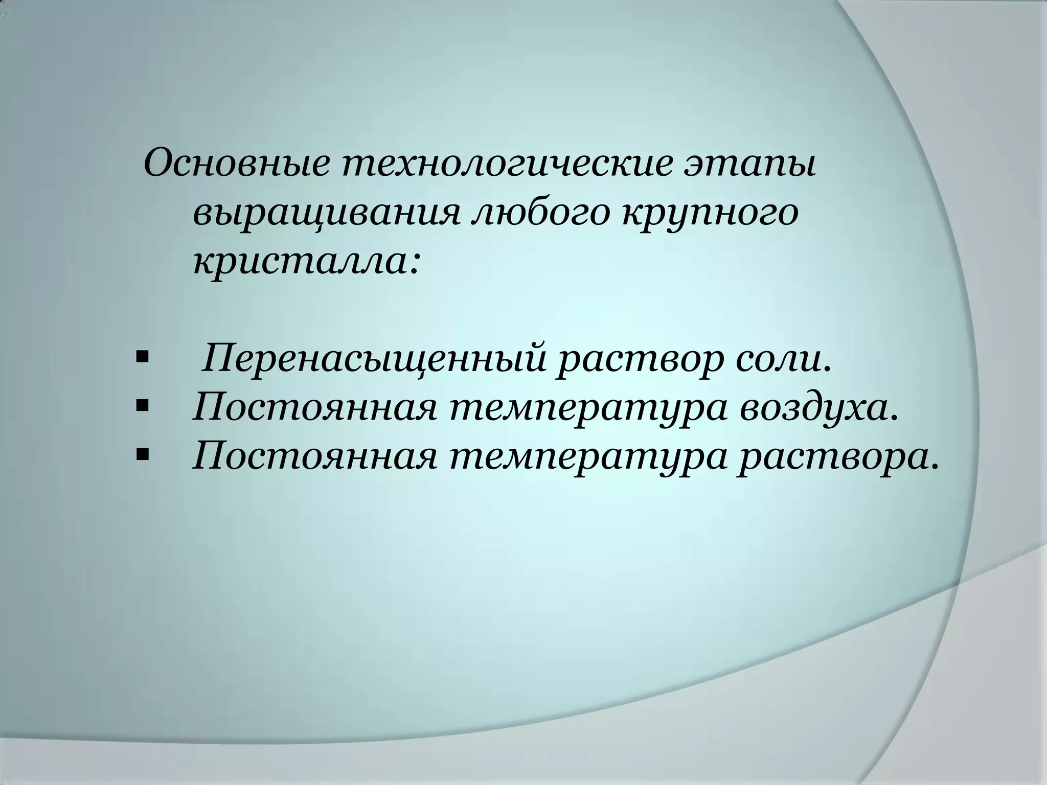 Основные технологические этапы
  выращивания любого крупного
  кристалла:

 Перенасыщенный раствор соли.
 Постоянная температура воздуха.
 Постоянная температура раствора.
 