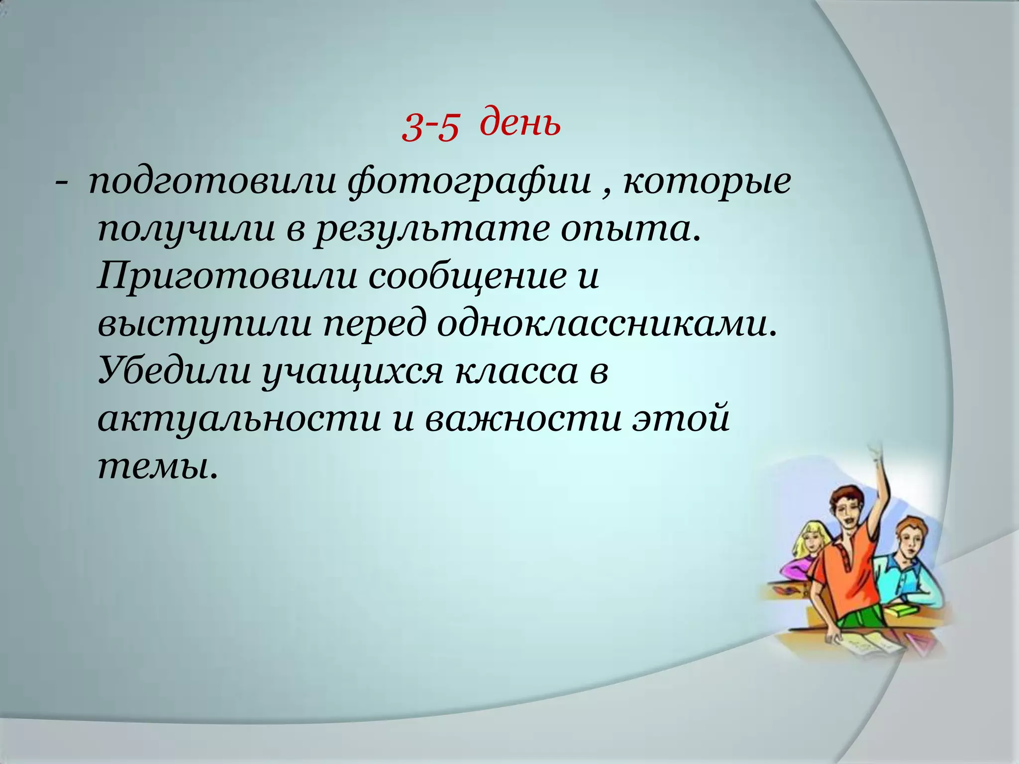 3-5 день
- подготовили фотографии , которые
  получили в результате опыта.
  Приготовили сообщение и
  выступили перед одноклассниками.
  Убедили учащихся класса в
  актуальности и важности этой
  темы.
 
