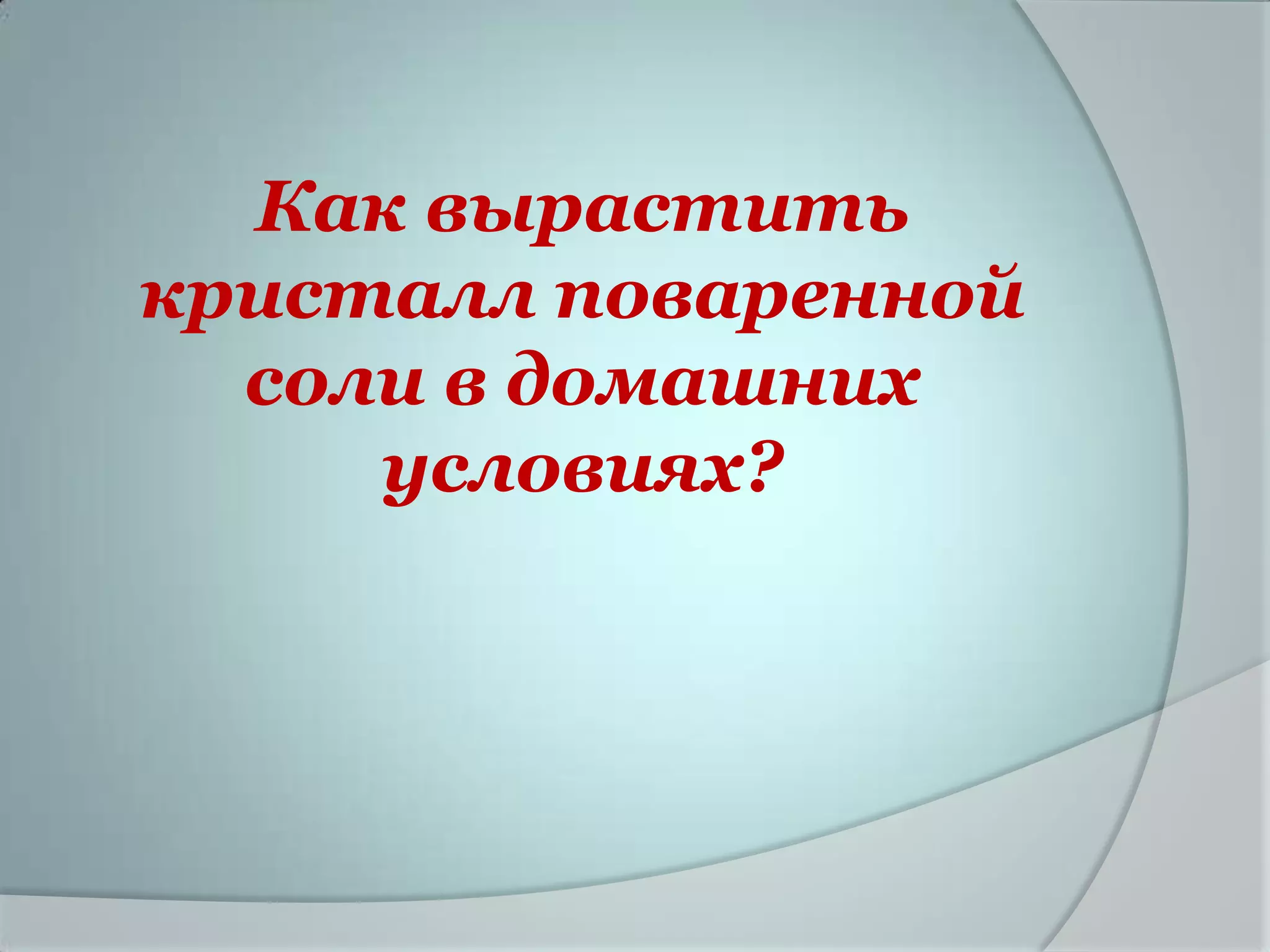 Как вырастить
кристалл поваренной
  соли в домашних
     условиях?
 