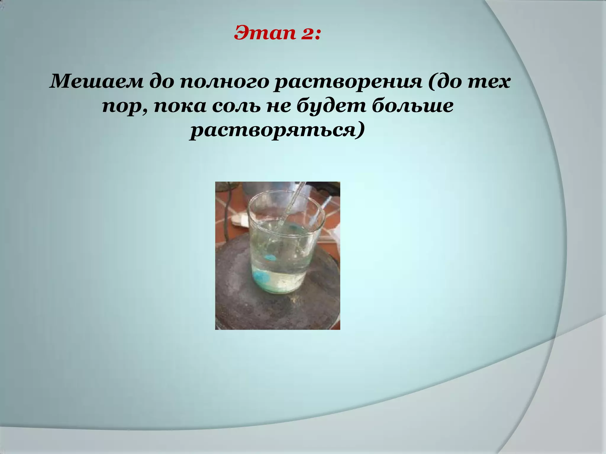 Этап 2:

Мешаем до полного растворения (до тех
   пор, пока соль не будет больше
           растворяться)
 