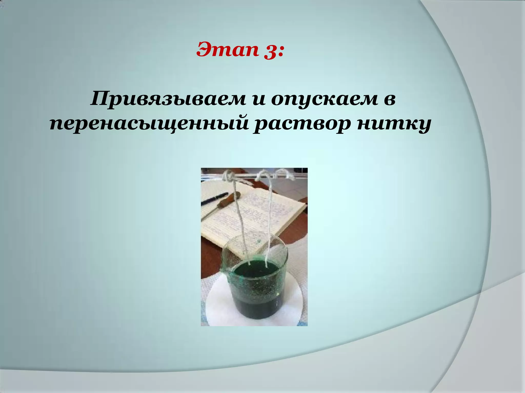 Этап 3:

   Привязываем и опускаем в
перенасыщенный раствор нитку
 