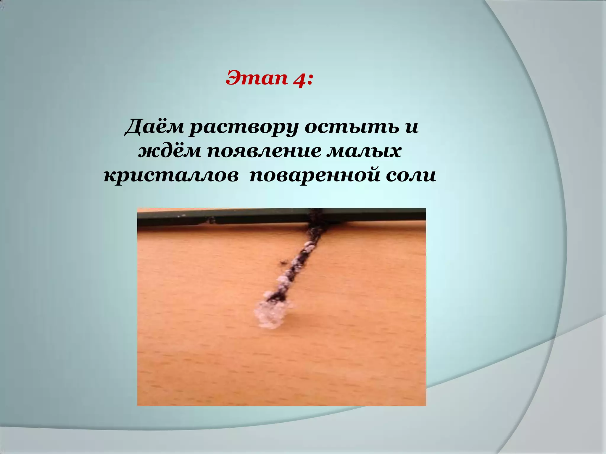 Этап 4:

  Даѐм раствору остыть и
   ждѐм появление малых
кристаллов поваренной соли
 