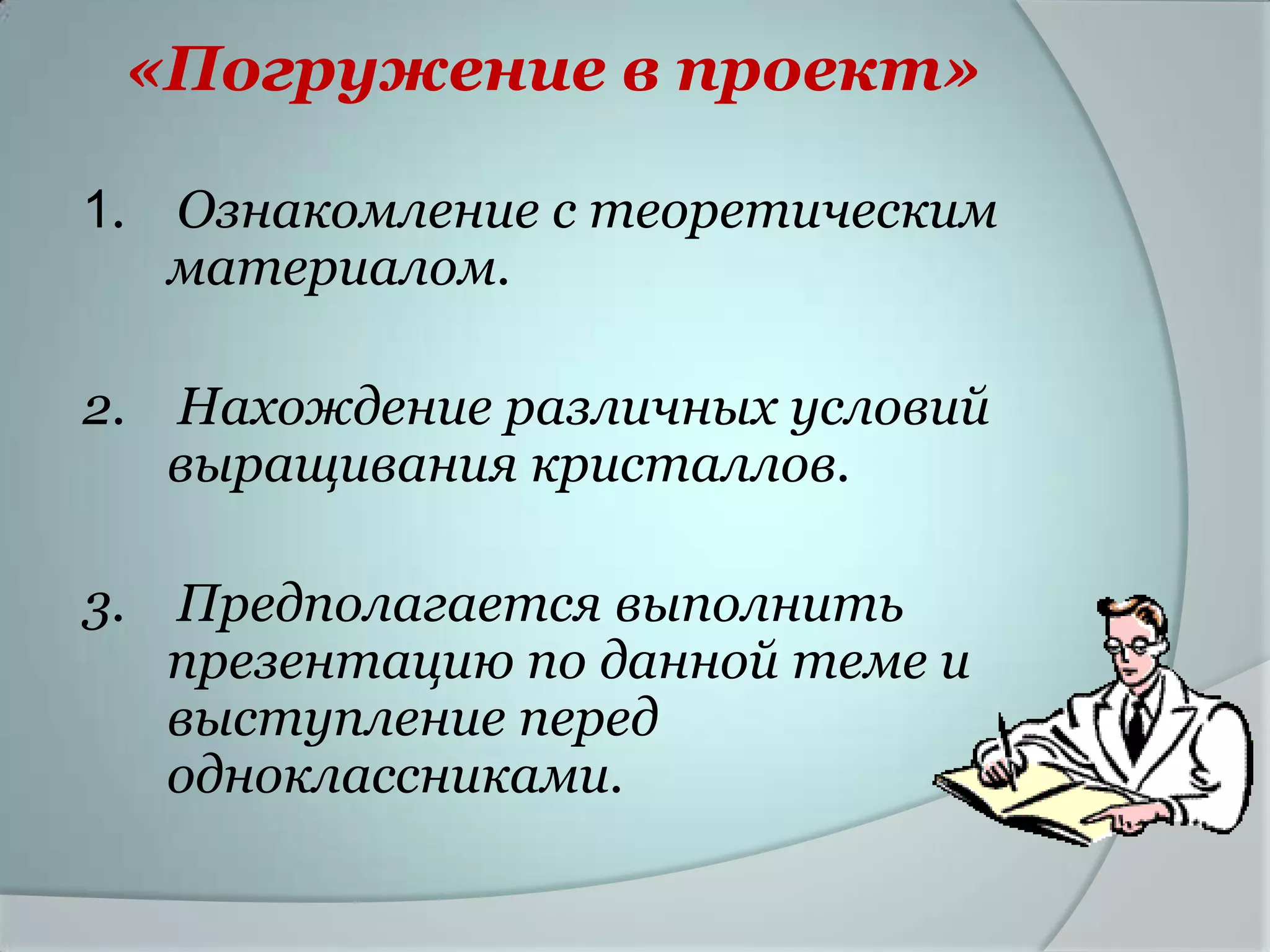 «Погружение в проект»

1. Ознакомление с теоретическим
   материалом.

2. Нахождение различных условий
   выращивания кристаллов.

3. Предполагается выполнить
   презентацию по данной теме и
   выступление перед
   одноклассниками.
 