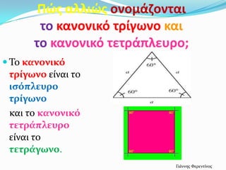 Πώσ αλλιώσ ονομάηονται
       το κανονικό τρίγωνο και
      το κανονικό τετράπλευρο;
 Το κανονικό
 τρίγωνο είναι το
 ιςόπλευρο
 τρίγωνο
 και το κανονικό
 τετράπλευρο
 είναι το
 τετράγωνο.
                            Γιάννησ Φερεντίνοσ
 