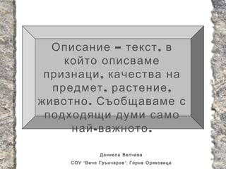 Описание – текст , в
    който описваме
 признаци , качества на
  предмет , растение ,
животно . Съобщаваме с
 подходящи думи само
     най - важното .

                Даниела Велчева
     СОУ “ Вичо Грънчаров ”, Горна Оряховица
 