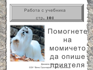 Работа с учебника
        стр . 101


                   Помогнете
                      на
                   момичето
                   да опише
                   приятеля
             Даниела Велчева
  СОУ “ Вичо Грънчаров ”, Горна Оряховица
 