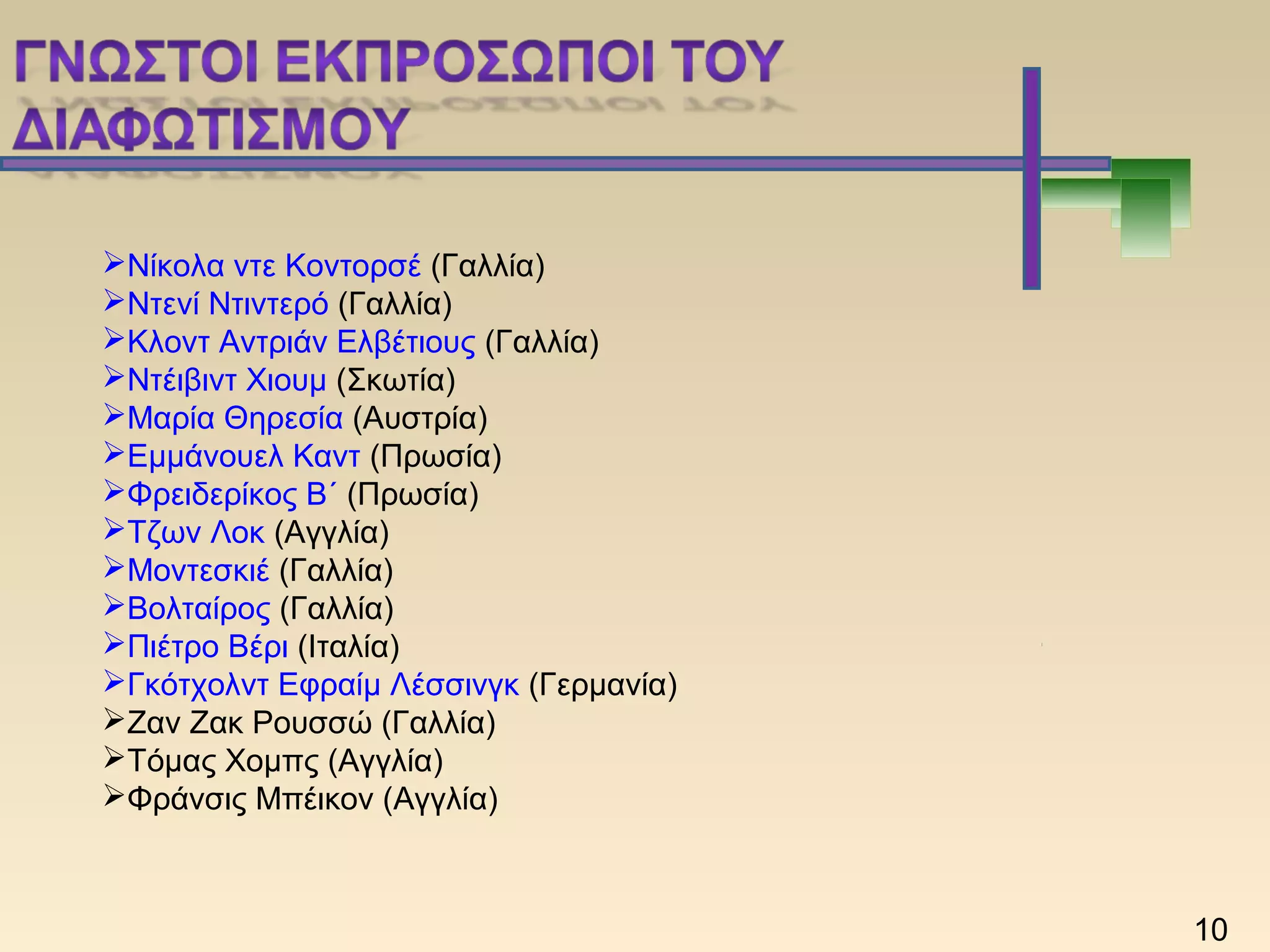 Νίκολα ντε Κοντορσέ (Γαλλία)
Ντενί Ντιντερό (Γαλλία)
Κλοντ Αντριάν Ελβέτιους (Γαλλία)
Ντέιβιντ Χιουμ (Σκωτία)
Μαρία Θηρεσία (Αυστρία)
Εμμάνουελ Καντ (Πρωσία)
Φρειδερίκος Β΄ (Πρωσία)
Τζων Λοκ (Αγγλία)
Μοντεσκιέ (Γαλλία)
Βολταίρος (Γαλλία)
Πιέτρο Βέρι (Ιταλία)
Γκότχολντ Εφραίμ Λέσσινγκ (Γερμανία)
Ζαν Ζακ Ρουσσώ (Γαλλία)
Τόμας Χομπς (Αγγλία)
Φράνσις Μπέικον (Αγγλία)
10
 