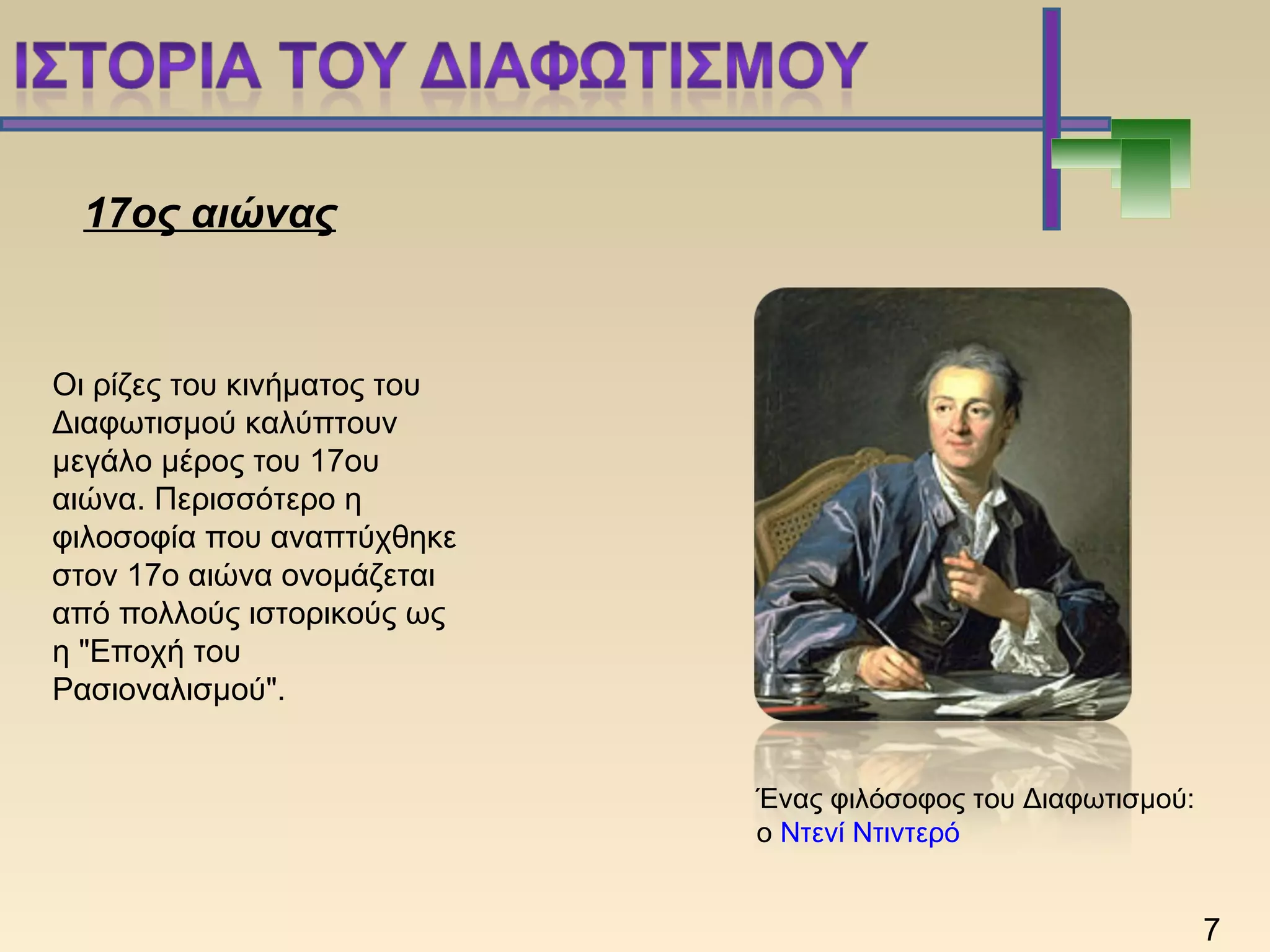 Ένας φιλόσοφος του Διαφωτισμού:
ο Ντενί Ντιντερό
17ος αιώνας
Οι ρίζες του κινήματος του
Διαφωτισμού καλύπτουν
μεγάλο μέρος του 17ου
αιώνα. Περισσότερο η
φιλοσοφία που αναπτύχθηκε
στον 17ο αιώνα ονομάζεται
από πολλούς ιστορικούς ως
η "Εποχή του
Ρασιοναλισμού".
7
 