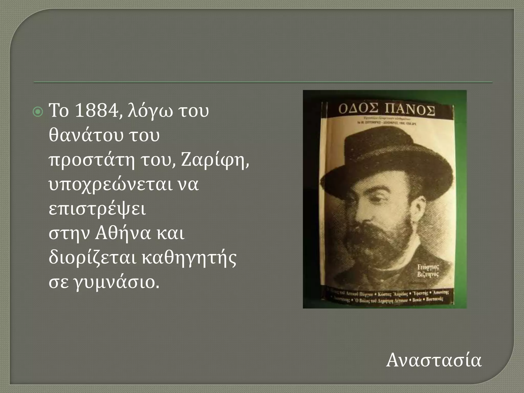  Σο1884, λϐγω του
 θανϊτου του
 προςτϊτη του, Ζαρύφη,
 υποχρεώνεται να
 επιςτρϋψει
 ςτην Αθόνα και
 διορύζεται καθηγητόσ
 ςε γυμνϊςιο.


                         Αναςταςύα
 