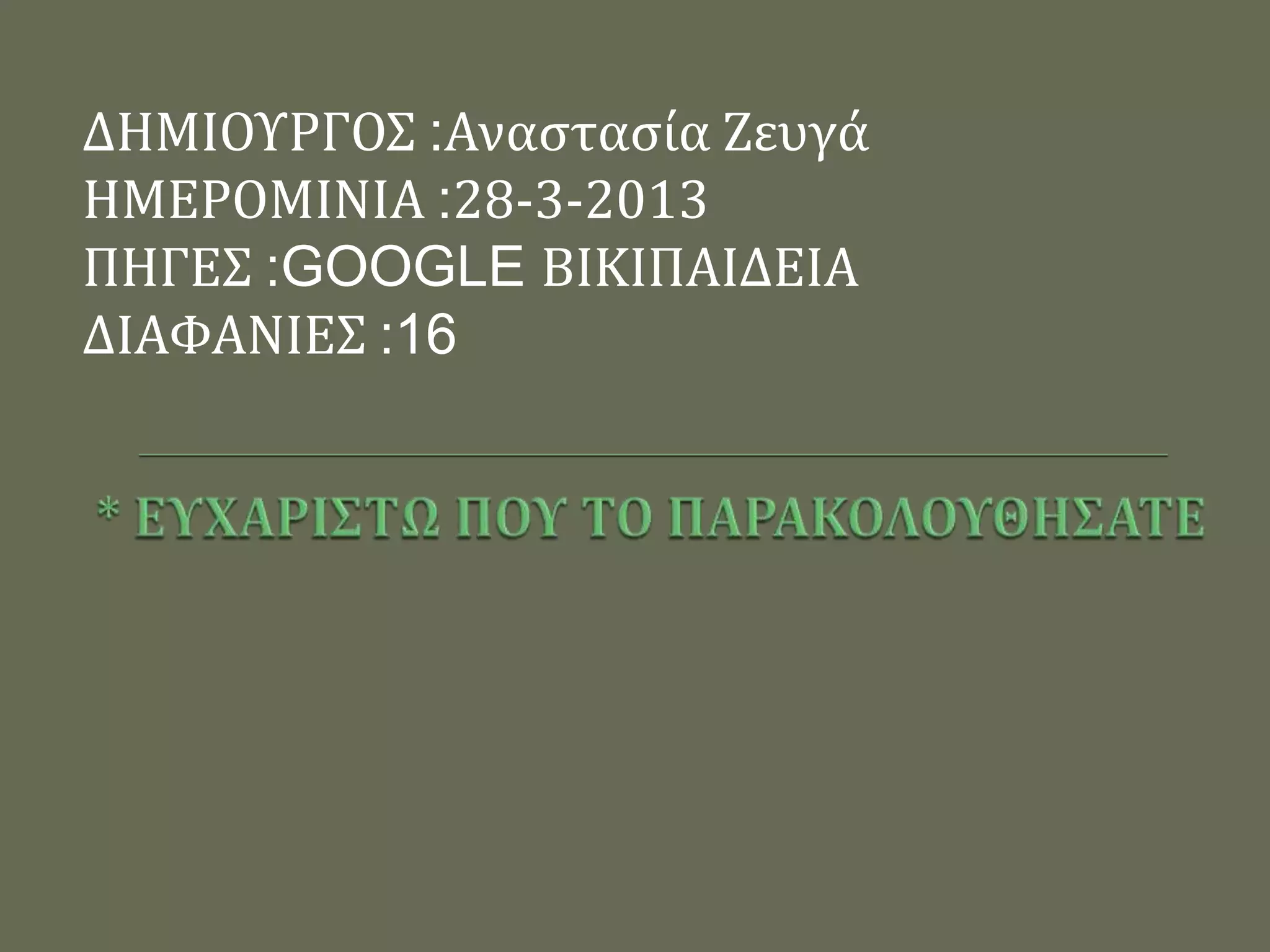 ΔΗΜΙΟΤΡΓΟ΢ :Αναςταςύα Ζευγϊ
ΗΜΕΡΟΜΙΝΙΑ :28-3-2013
ΠΗΓΕ΢ :GOOGLE ΒΙΚΙΠΑΙΔΕΙΑ
ΔΙΑΥΑΝΙΕ΢ :16
 