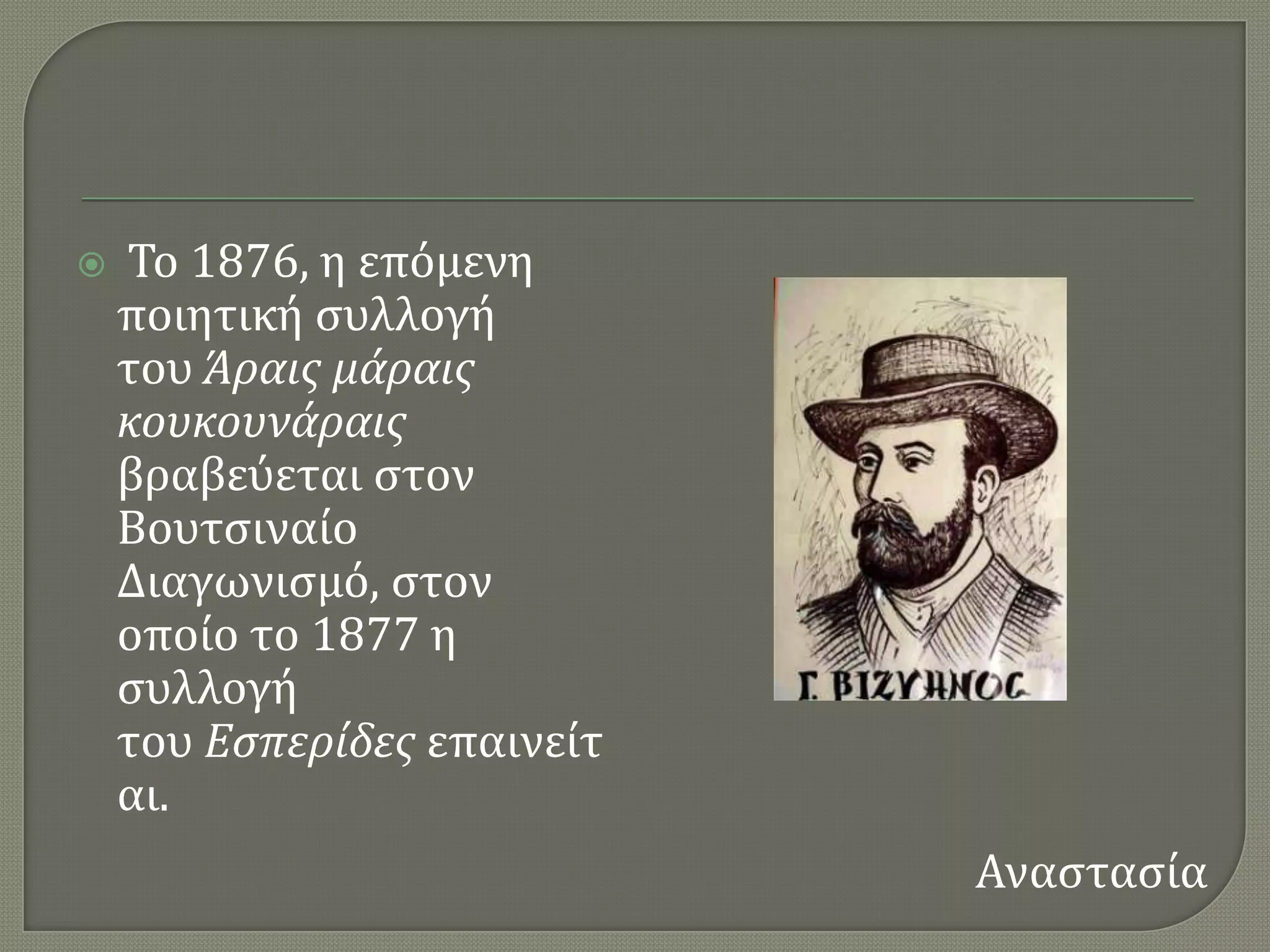    Σο 1876, η επϐμενη
    ποιητικό ςυλλογό
    του Άραισ μάραισ
    κουκουνάραισ
    βραβεϑεται ςτον
    Βουτςιναύο
    Διαγωνιςμϐ, ςτον
    οπούο το 1877 η
    ςυλλογό
    του Εςπερίδεσ επαινεύτ
    αι.
                             Αναςταςύα
 