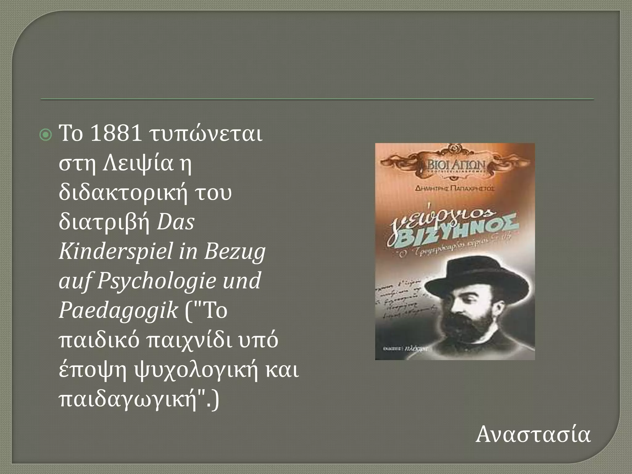 Σο1881 τυπώνεται
 ςτη Λειψύα η
 διδακτορικό του
 διατριβό Das
 Kinderspiel in Bezug
 auf Psychologie und
 Paedagogik ("Σο
 παιδικϐ παιχνύδι υπϐ
 ϋποψη ψυχολογικό και
 παιδαγωγικό".)
                        Αναςταςύα
 