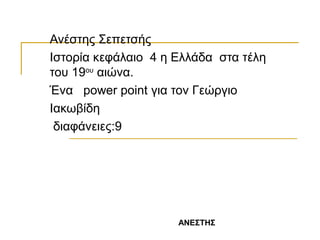 Ανέστης Σεπετσής
Ιστορία κεφάλαιο 4 η Ελλάδα στα τέλη
του 19ου
αιώνα.
Ένα power point για τον Γεώργιο
Ιακωβίδη
διαφάνειες:9
ΑΝΕΣΤΗΣ
 