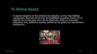 Τν Εάππεην ζήκεξα
             • Τν ζρνιείν δηαηξείηαη ζε δύν εθπαηδεπηηθέο βαζκίδεο: α) ζηελ Πξωηνβάζκηα
               (λεπηαγωγείν, δεκνηηθό) θαη β) ζηελ Γεπηεξνβάζκηα (γπκλάζην, ιύθεην). Οη 14
               καζεηέο ηνπ λεπηαγωγείνπ θαη νη 46 ηνπ δεκνηηθνύ, εθηόο ηωλ θαλνληθώλ
               καζεκάηωλ ηνπο, καζαίλνπλ αγγιηθά, γαιιηθά θαη ηελ ρξήζε ηωλ ειεθηξνληθώλ
               ππνινγηζηώλ.




Καξηάλλα Βαζηιεηάδνπ                                                                4/4/2013   10
 