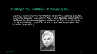 Ζ ηζηνξία ηνπ Εαππείνπ Παξζελαγωγείνπ
             • Οη κεγάινη εζληθνί επεξγέηεο Θωλζηαληίλνο θαη Δπάγγεινο Εάππαο, ν πξώηνο,
               ηδξπηήο ηνπ Εαππείνπ Κεγάξνπ (ζηελ Αζήλα) θαη ν δεύηεξνο νξακαηηζηήο ηεο
               αλαβίωζεο ηωλ Οιπκπηαθώλ Αγώλωλ, επηύρεζαλ λα δνπλ ην κεγαινπξεπέο
               εθπαηδεπηήξην Εάππεην ζηελ Πόιε θαη ηελ πξαγκαηνπνίεζε ηωλ Οιπκπίωλ
               Εαππείωλ (ζηελ Αζήλα).




Καξηάλλα Βαζηιεηάδνπ                                                                4/4/2013   2
 