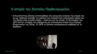 Ζ ηζηνξία ηνπ Εαππείνπ Παξζελαγωγείνπ
             • Ο Θωλζηαληίλνο Εάππαο αληαπνθξίζεθε ζηηο θνηλωληθέο αλάγθεο ηεο επνρήο ηνπ
               θαη κε πξνζπκία αλέιαβε ηελ ρνξεγία ηωλ απαξαίηεηωλ νηθνλνκηθώλ πόξωλ γηα
               ηελ ίδξπζε ελόο εθπαηδεπηεξίνπ – πξόηππν γηα ηελ επνρή. Τν Σεπηέκβξην ηνπ
               1875 γίλεηαη ε έλαξμε ηωλ καζεκάηωλ ζε ελνηθηαζκέλν θηήξην ζηελ πεξηνρή
               Κλεκαηαθίωλ ηεο Πόιεο. Τν 1879 ην Εάππεην αλαθεξύζζεηαη ηζόβαζκν κε ην
               Αξζάθεην.




Καξηάλλα Βαζηιεηάδνπ                                                               4/4/2013   3
 
