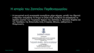 Ζ ηζηνξία ηνπ Εαππείνπ Παξζελαγωγείνπ
             • Ζ πλεπκαηηθή απηή ζπλεξγαζία ζπλερίδεηαη κέρξη ζήκεξα, κεηαμύ ηνπ Ηδξπηνύ
               («Ηδξπηήο» νλνκάδεηαη ην άηνκν ην νπνίν είλαη ππεύζπλν λα εθπξνζωπεί ην
               ζρνιείν ελώπηνλ ηωλ Τνπξθηθώλ Αξρώλ) ηνπ Εαππείνπ θ. Ληθνιάνπ Θεθάια θαη
               ηνπ Πξνέδξνπ ηεο Φηιεθπαηδεπηηθήο Δηαηξείαο Αζελώλ, θαζεγεηνύ θ.
               Κπακπηληώηε.




Καξηάλλα Βαζηιεηάδνπ                                                               4/4/2013   4
 