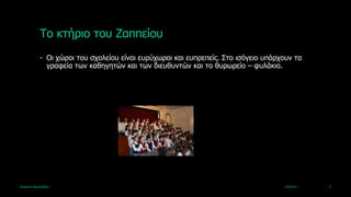 Τν θηήξην ηνπ Εαππείνπ
             • Οη ρώξνη ηνπ ζρνιείνπ είλαη επξύρωξνη θαη εππξεπείο. Σην ηζόγεην ππάξρνπλ ηα
               γξαθεία ηωλ θαζεγεηώλ θαη ηωλ δηεπζπληώλ θαη ην ζπξωξείν – θπιάθην.




Καξηάλλα Βαζηιεηάδνπ                                                                 4/4/2013   9
 