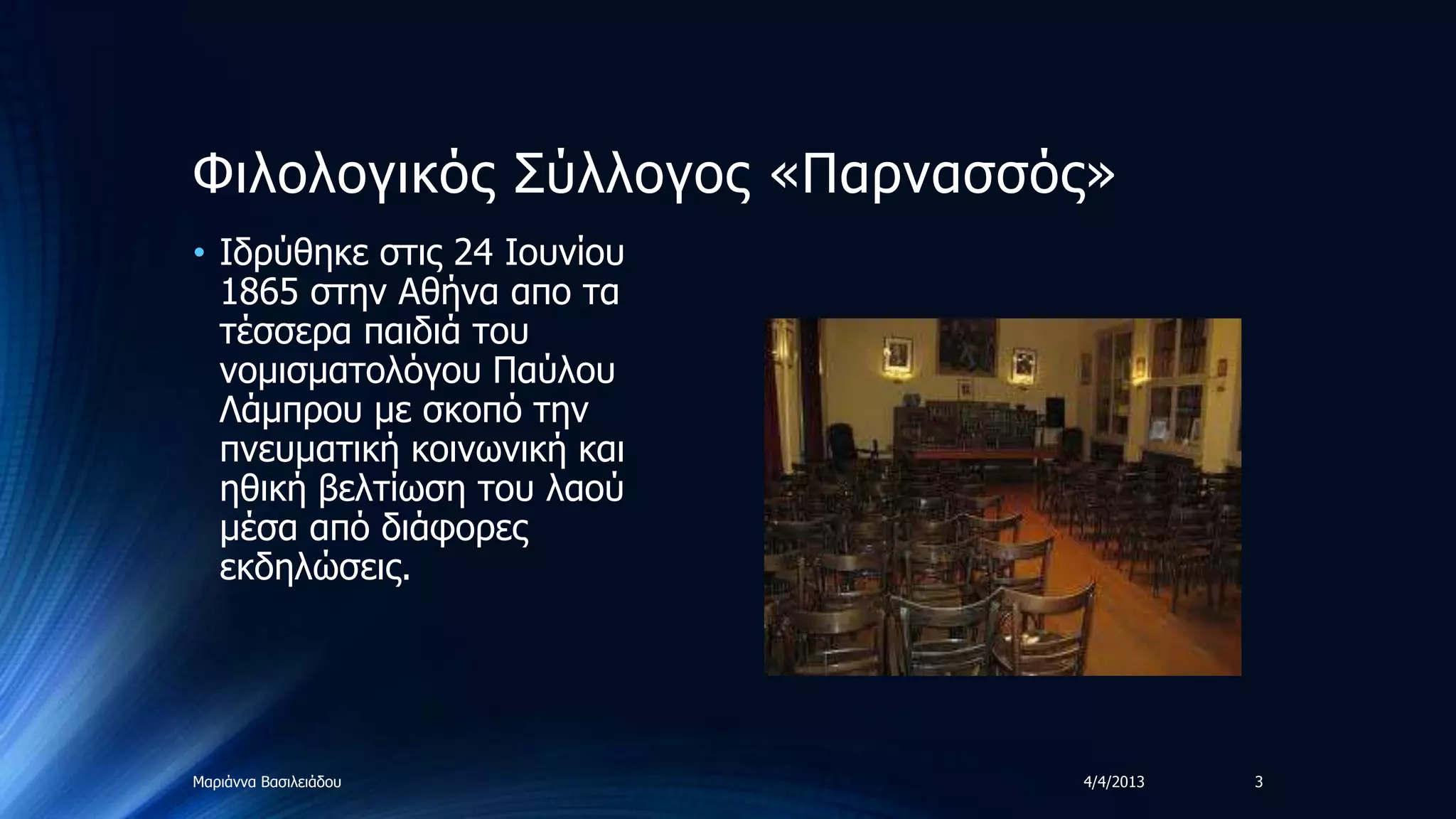 Φηινινγηθόο ΢ύιινγνο «Παξλαζζόο»
• Ιδξύζεθε ζηηο 24 Ινπλίνπ
  1865 ζηελ Αζήλα απν ηα
  ηέζζεξα παηδηά ηνπ
  λνκηζκαηνιόγνπ Παύινπ
  Λάκπξνπ κε ζθνπό ηελ
  πλεπκαηηθή θνηλωληθή θαη
  εζηθή βειηίωζε ηνπ ιανύ
  κέζα από δηάθνξεο
  εθδειώζεηο.




Μαξηάλλα Βαζηιεηάδνπ          4/4/2013   3
 