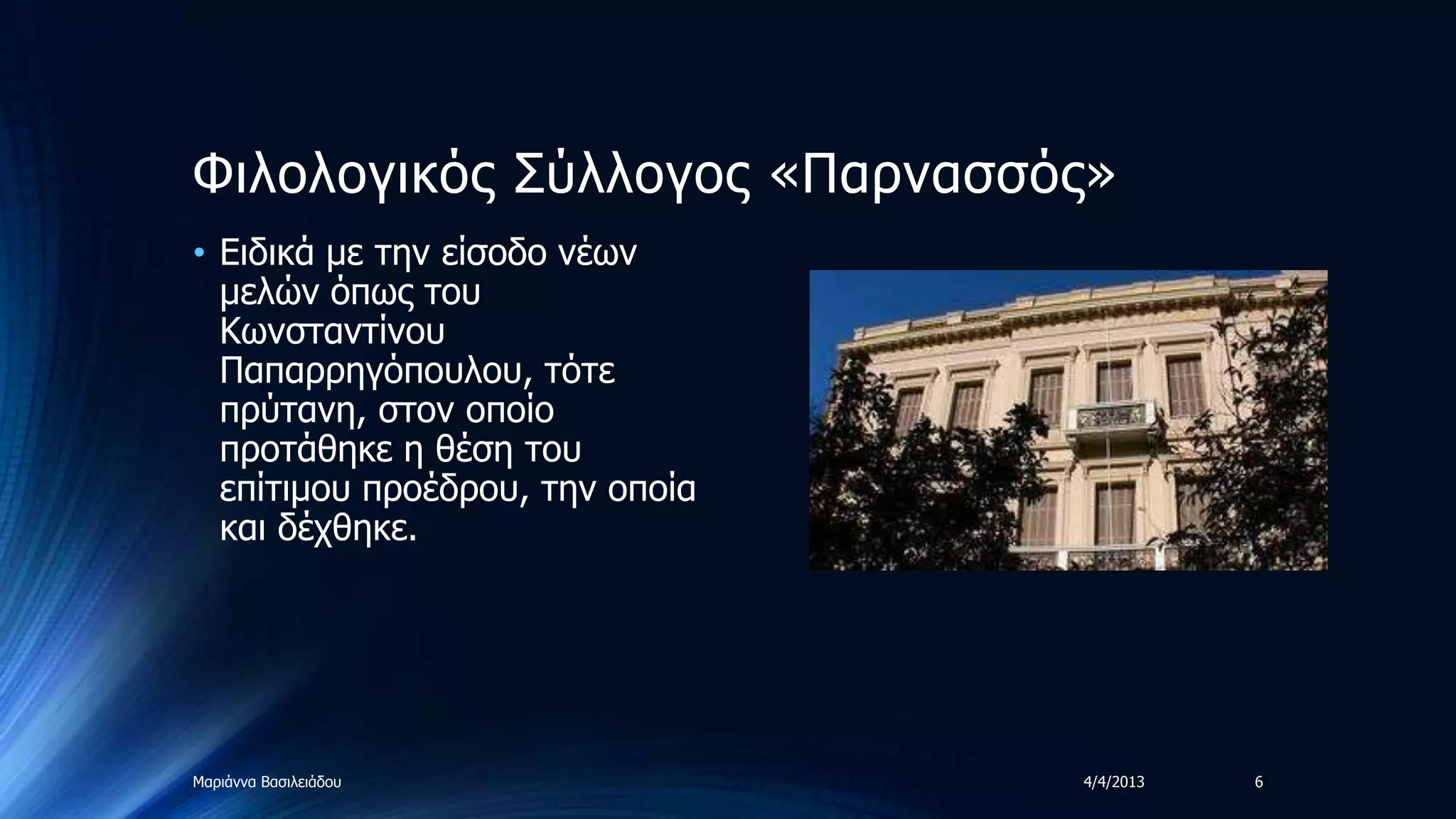 Φηινινγηθόο ΢ύιινγνο «Παξλαζζόο»
• Δηδηθά κε ηελ είζνδν λέωλ
  κειώλ όπωο ηνπ
  Κωλζηαληίλνπ
  Παπαξξεγόπνπινπ, ηόηε
  πξύηαλε, ζηνλ νπνίν
  πξνηάζεθε ε ζέζε ηνπ
  επίηηκνπ πξνέδξνπ, ηελ νπνία
  θαη δέρζεθε.




Μαξηάλλα Βαζηιεηάδνπ             4/4/2013   6
 
