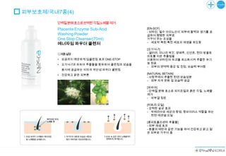 피부보호제/국내7종(4)

        단백질분해효소로완벽한각질,노폐물제거
        Placenta Enzyme Sub-Acid            [EN-SCF]
                                            - 비타민, 필수 아미노산이 피부에 활력과 생기를 공
        Washing Powder                      급하여 탱탱한 피부로
        One Stop Cleanser(70ml)             가꾸어 주는 조성물
                                            - 세포막 복원 촉진 세포의 재생을 유도함
        에너자임 파우더 클렌저
                                            [오가닉-7]
        ①제품설명                               - 샐러리, 미나리 쑥갓, 양배추, 신선초, 현미 방울토
                                            마토를 저온 추출법을
        •   모공까지 깨끗하게 딥클린징 효과 ONE-STOP      이용하여 비타민의 파괴를 최소화시켜 추출한 유기
        •   오가닉-7과 파파야 추출물을 함유하여 클린징과 보습을   농 원료
                                            - 피부의 면역력 증강 및 진정, 보습력 부여함
            동시에 공급하는 저자극 약산성 파우더 클렌징
        •   건강하고 맑은 피부톤                     [NATURAL BETAIN]
                                            - 사탕무에서 추출한 천연 보습성분
                                            - 외부 자극 완화 및 보습력 공급

                                            [파파야]
                                            - 단백질 분해 효소로 피지조절과 묽은 각질, 노폐물
                                            제거
                                            - 피부결 정돈

                                            [티트리 오일]
                                            - 강력한 살균 효과
                                            - 박테리아와 세균의 항염, 항바이러스 역할을 하는
                                               천연 에센셜 오일

                                            [콩피토플라센타 추출물]
                                            - 피부 재생 효과
                                            - 동물의 태반과 같은 기능을 하여 건강하고 맑고 젊
                                            은 피부로 가꾸어 줌
 