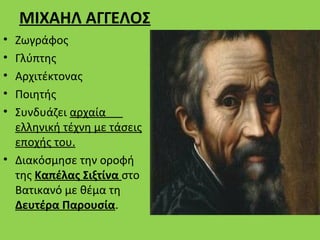 ΜΙΧΑΗΛ ΑΓΓΕΛΟΣ
• Ζωγράφος
• Γλύπτης
• Αρχιτέκτονας
• Ποιητής
• Συνδυάζει αρχαία
  ελληνική τέχνη με τάσεις
  εποχής του.
• Διακόσμησε την οροφή
  της Καπέλας Σιξτίνα στο
  Βατικανό με θέμα τη
  Δευτέρα Παρουσία.
 