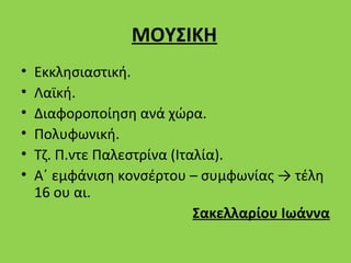 ΜΟΥΣΙΚΗ
•   Εκκλησιαστική.
•   Λαϊκή.
•   Διαφοροποίηση ανά χώρα.
•   Πολυφωνική.
•   Τζ. Π.ντε Παλεστρίνα (Ιταλία).
•   Α΄ εμφάνιση κονσέρτου – συμφωνίας → τέλη
    16 ου αι.
                             Σακελλαρίου Ιωάννα
 
