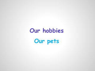 Our hobbies
 Our pets
 
