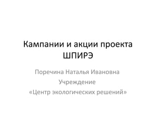 Кампании и акции проекта
        ШПИРЭ
  Поречина Наталья Ивановна
          Учреждение
 «Центр экологических решений»
 