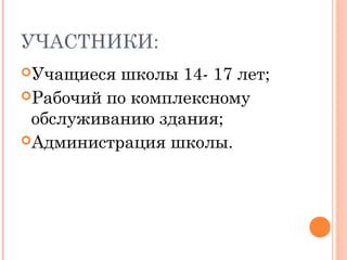 УЧАСТНИКИ:
Учащиеся школы 14- 17 лет;
Рабочий по комплексному
 обслуживанию здания;
Администрация школы.
 