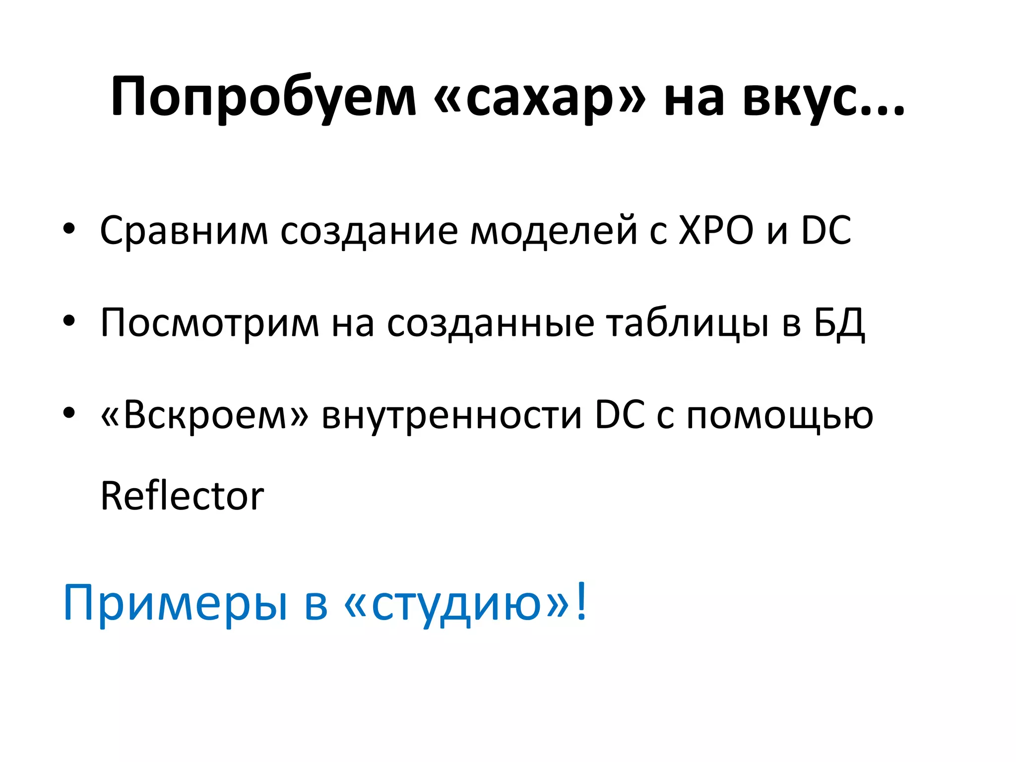 Попробуем «сахар» на вкус...

• Сравним создание моделей с XPO и DC

• Посмотрим на созданные таблицы в БД

• «Вскроем» внутренности DC с помощью
 Reflector

Примеры в «студию»!
 