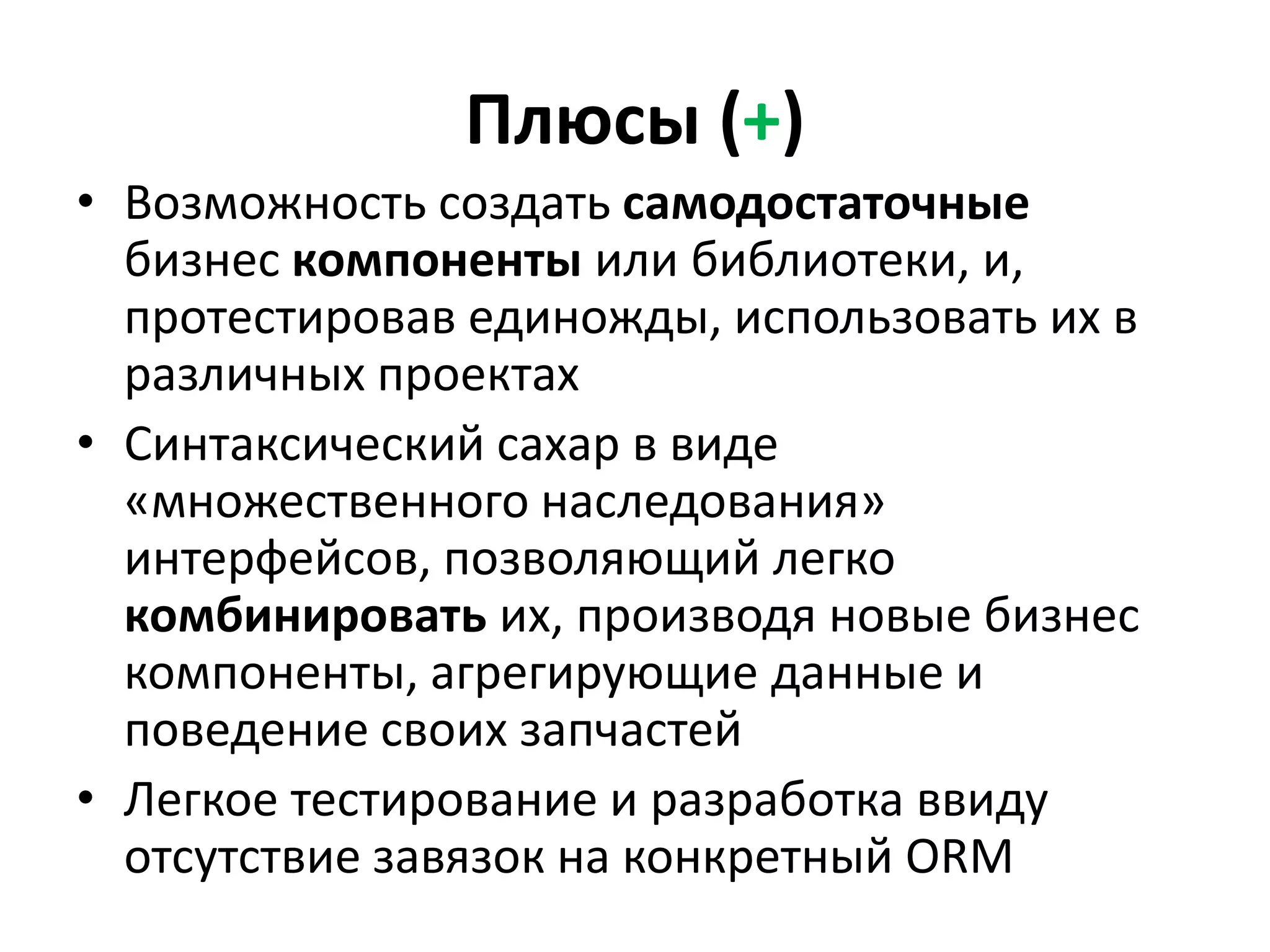 Плюсы (+)
• Возможность создать самодостаточные
  бизнес компоненты или библиотеки, и,
  протестировав единожды, использовать их в
  различных проектах
• Синтаксический сахар в виде
  «множественного наследования»
  интерфейсов, позволяющий легко
  комбинировать их, производя новые бизнес
  компоненты, агрегирующие данные и
  поведение своих запчастей
• Легкое тестирование и разработка ввиду
  отсутствие завязок на конкретный ORM
 