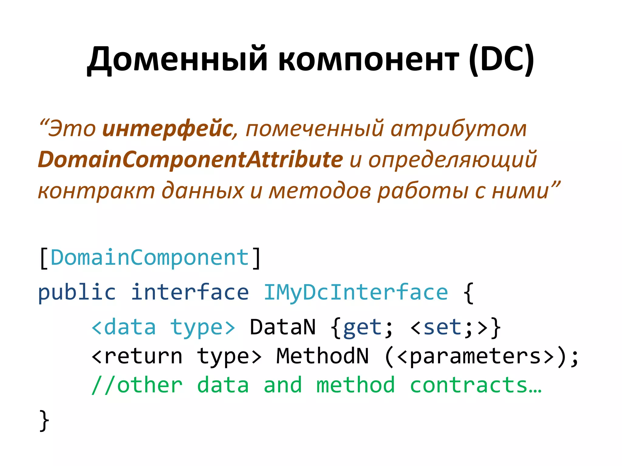 Доменный компонент (DC)
“Это интерфейс, помеченный атрибутом
DomainComponentAttribute и определяющий
контракт данных и методов работы с ними”

[DomainComponent]
public interface IMyDcInterface {
    <data type> DataN {get; <set;>}
    <return type> MethodN (<parameters>);
    //other data and method contracts…
}
 