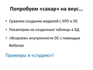 Попробуем «сахар» на вкус...

• Сравним создание моделей с XPO и DC

• Посмотрим на созданные таблицы в БД

• «Вскроем» внутренности DC с помощью
 Reflector

Примеры в «студию»!
 