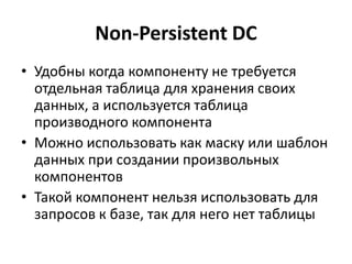 Non-Persistent DC
• Удобны когда компоненту не требуется
  отдельная таблица для хранения своих
  данных, а используется таблица
  производного компонента
• Можно использовать как маску или шаблон
  данных при создании произвольных
  компонентов
• Такой компонент нельзя использовать для
  запросов к базе, так для него нет таблицы
 