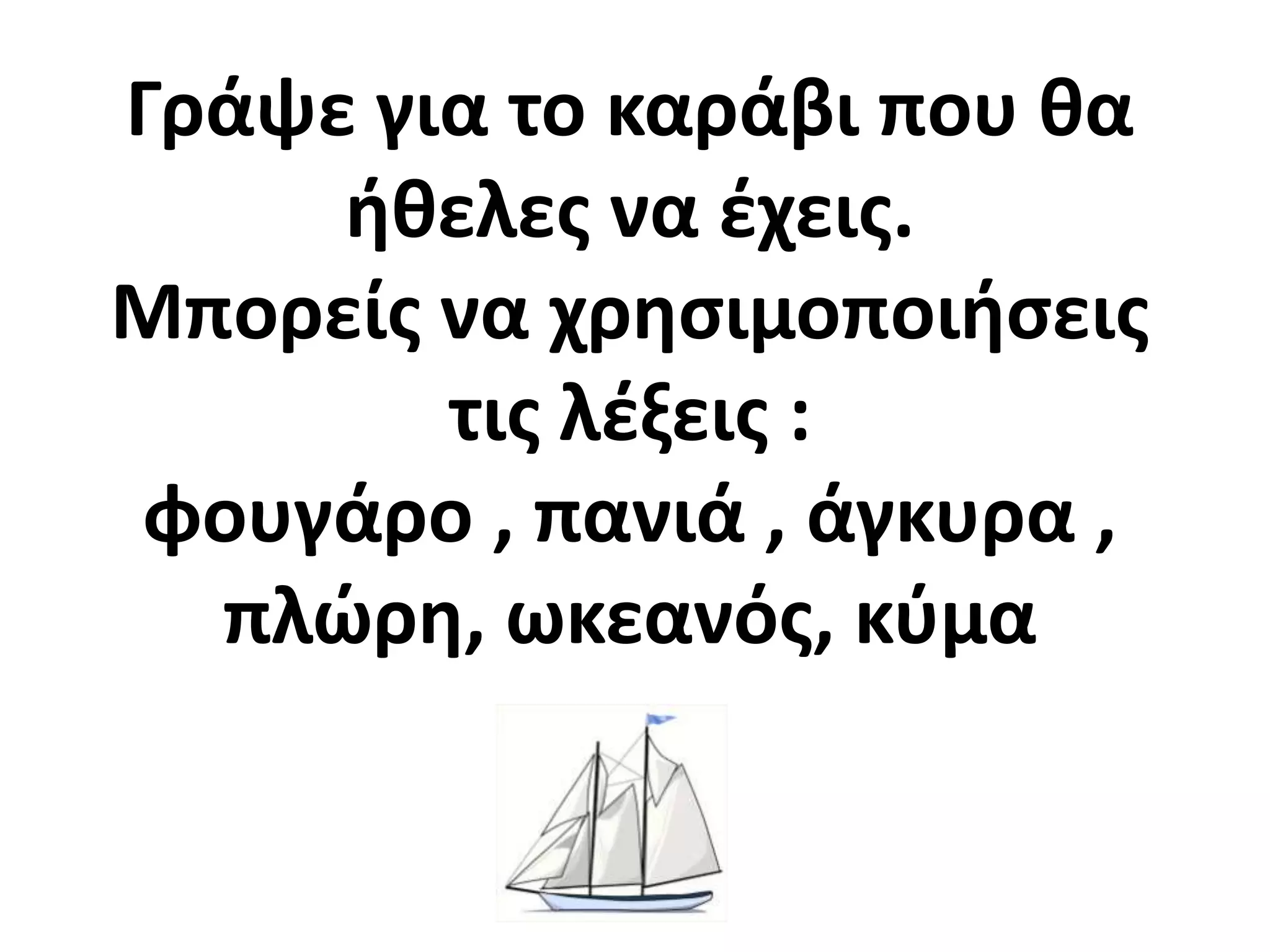 Γράψε για το καράβι που κα
     ικελεσ να ζχεισ.
Μπορείσ να χρθςιμοποιιςεισ
        τισ λζξεισ :
φουγάρο , πανιά , άγκυρα ,
  πλϊρθ, ωκεανόσ, κφμα
 