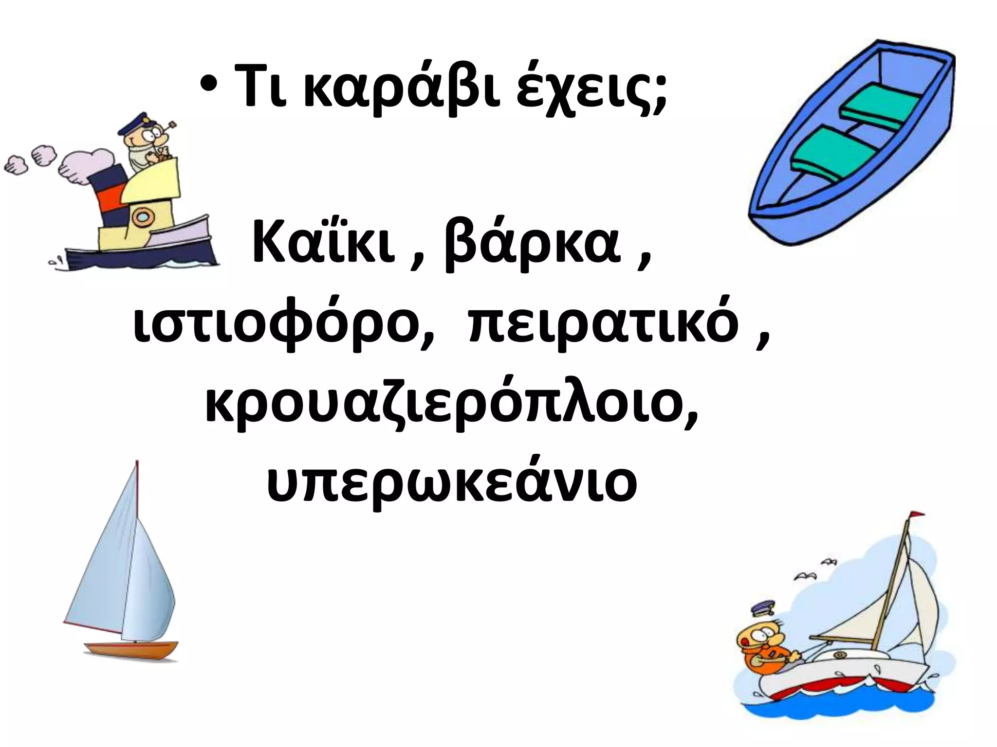 • Τι καράβι ζχεισ;

    Καΐκι , βάρκα ,
ιςτιοφόρο, πειρατικό ,
   κρουαηιερόπλοιο,
     υπερωκεάνιο
 