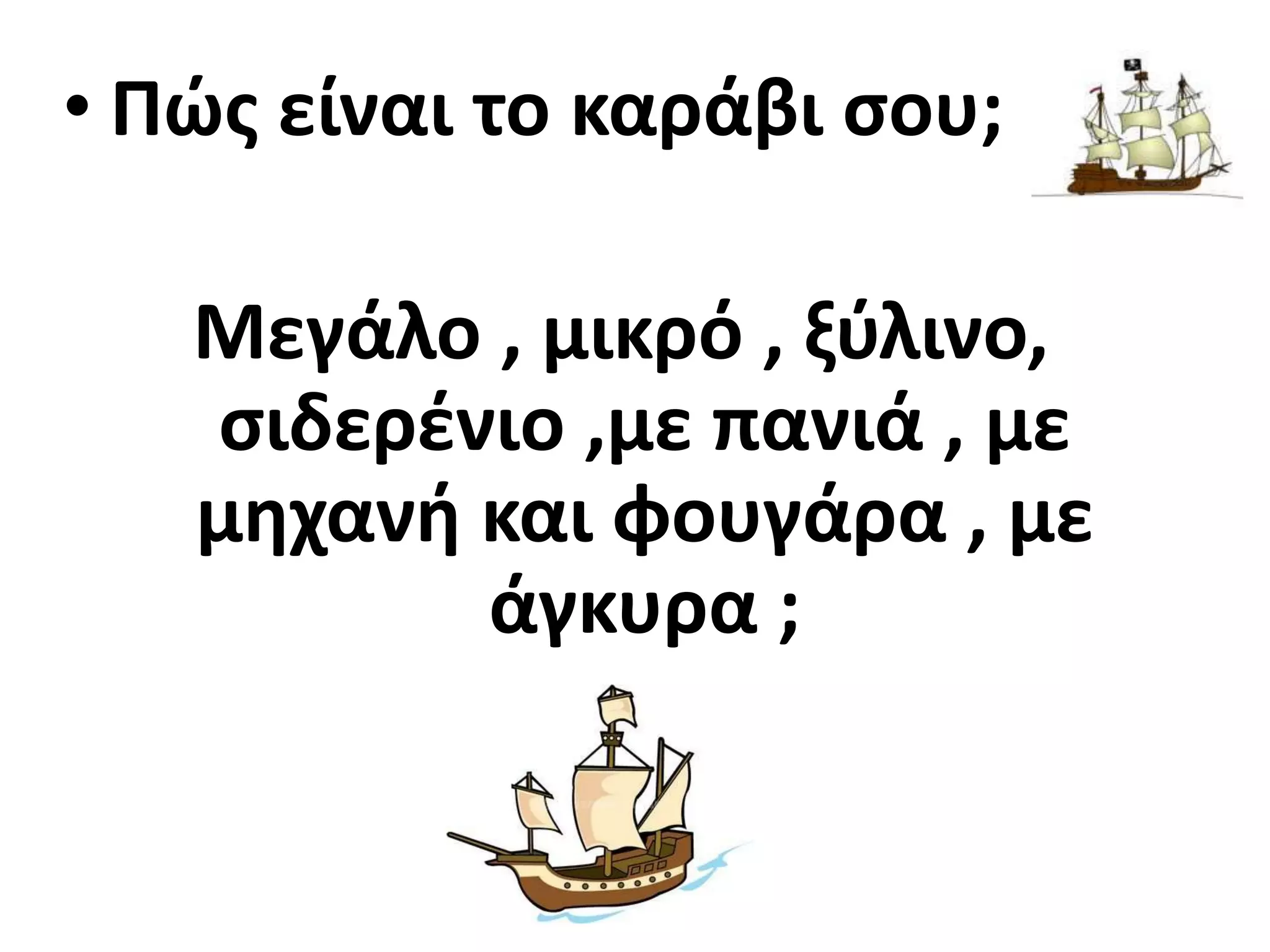 • Πϊσ είναι το καράβι ςου;

   Μεγάλο , μικρό , ξφλινο,
   ςιδερζνιο ,με πανιά , με
   μθχανι και φουγάρα , με
          άγκυρα ;
 