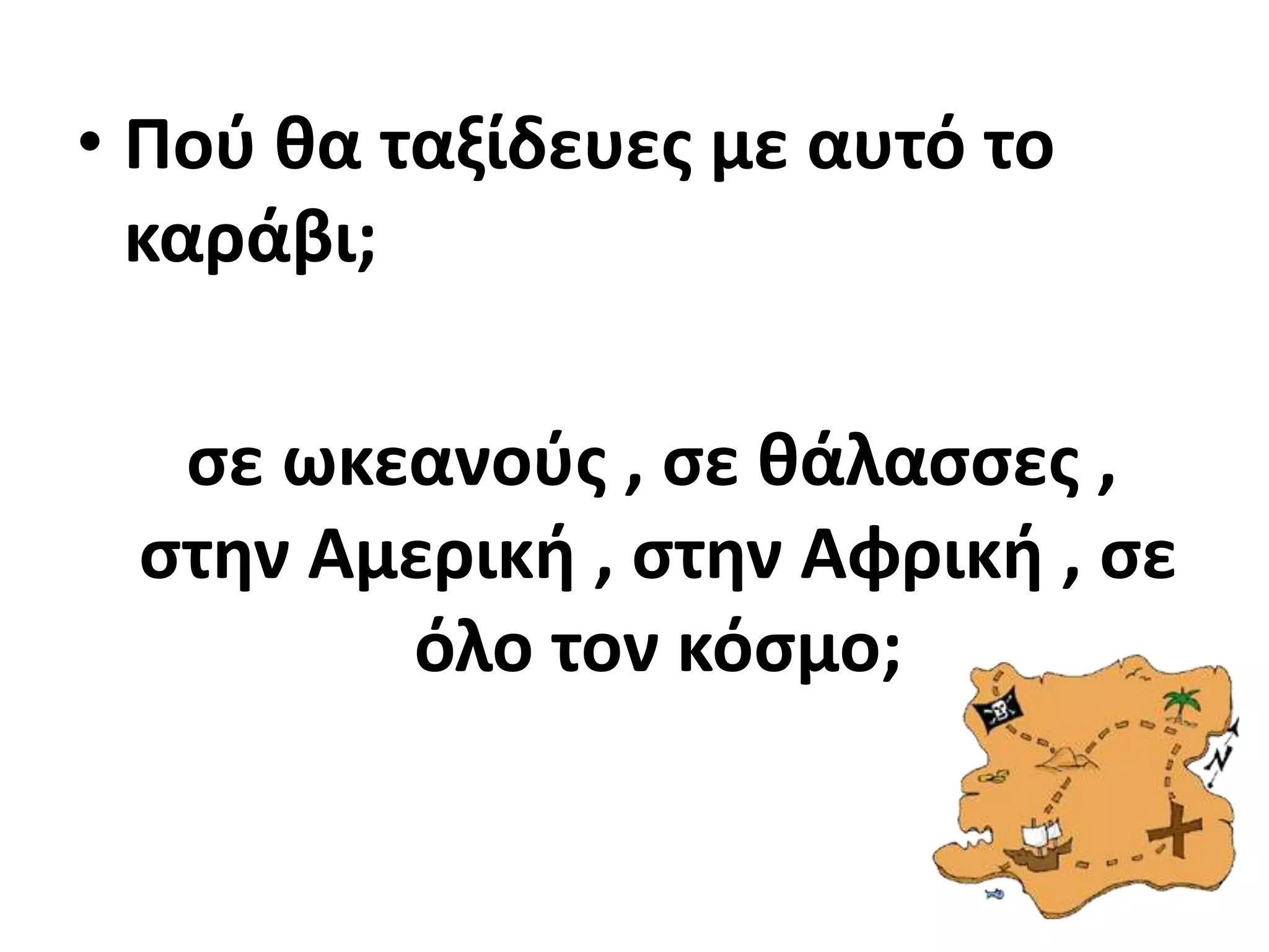 • Ποφ κα ταξίδευεσ με αυτό το
  καράβι;

  ςε ωκεανοφσ , ςε κάλαςςεσ ,
 ςτθν Αμερικι , ςτθν Αφρικι , ςε
        όλο τον κόςμο;
 