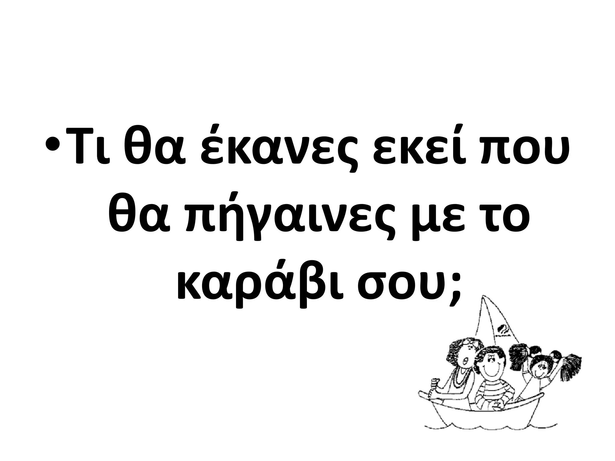•Τι κα ζκανεσ εκεί που
   κα πιγαινεσ με το
      καράβι ςου;
 
