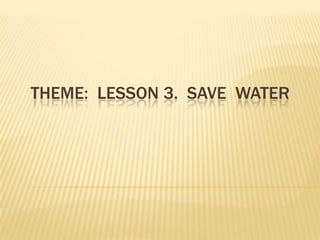 THEME: LESSON 3. SAVE WATER
 