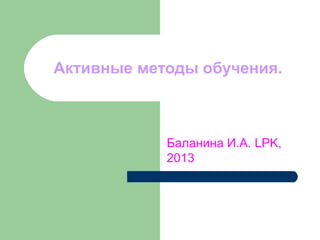 Активные методы обучения.



            Баланина И.А. LPK,
            2013
 