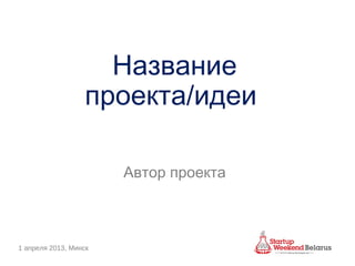 Название
                  проекта/идеи

                       Автор проекта



1 апреля 2013, Минск
 